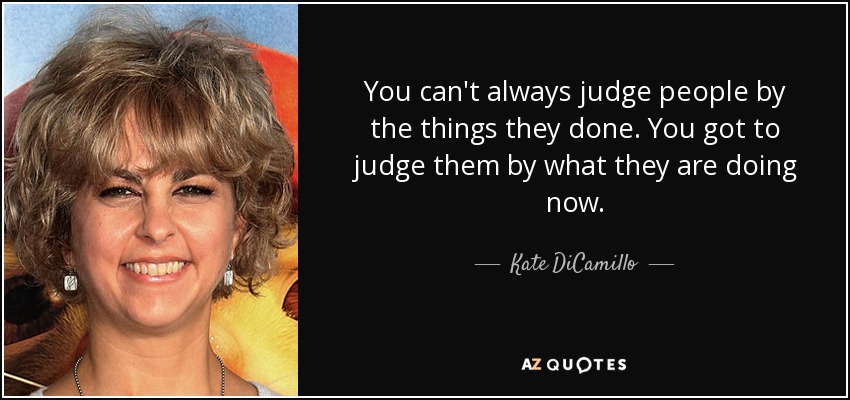 You can't always judge people by the things they done. You got to judge them by what they are doing now. - Kate DiCamillo