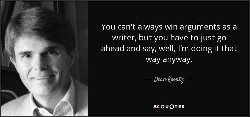 You can't always win arguments as a writer, but you have to just go ahead and say, well, I'm doing it that way anyway. - Dean Koontz