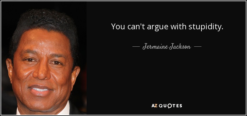 You can't argue with stupidity. - Jermaine Jackson