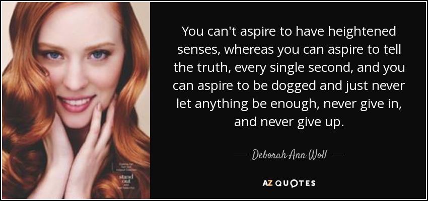 You can't aspire to have heightened senses, whereas you can aspire to tell the truth, every single second, and you can aspire to be dogged and just never let anything be enough, never give in, and never give up. - Deborah Ann Woll