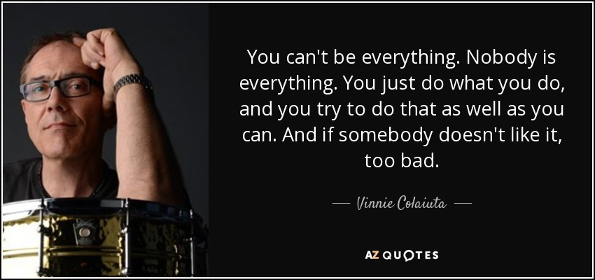 You can't be everything. Nobody is everything. You just do what you do, and you try to do that as well as you can. And if somebody doesn't like it, too bad. - Vinnie Colaiuta
