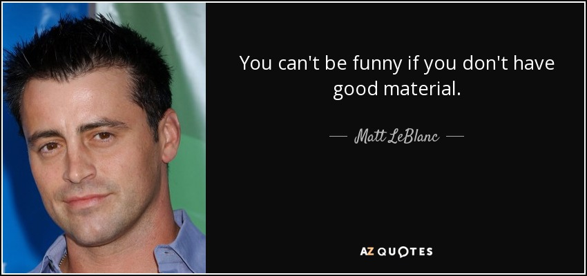 You can't be funny if you don't have good material. - Matt LeBlanc