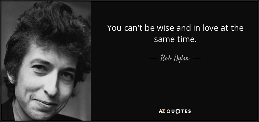 You can't be wise and in love at the same time. - Bob Dylan