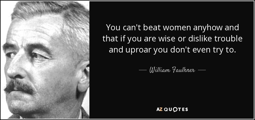 You can't beat women anyhow and that if you are wise or dislike trouble and uproar you don't even try to. - William Faulkner