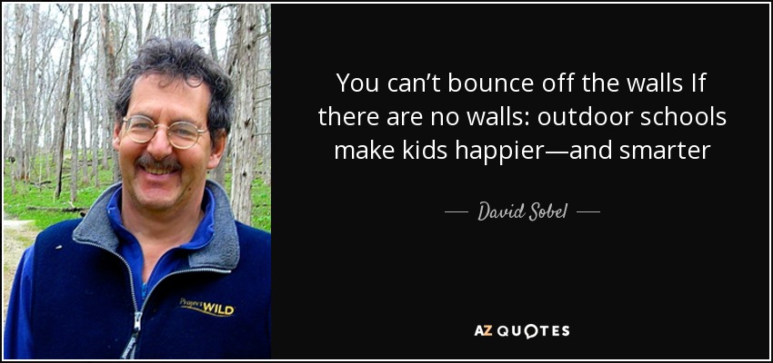 You can’t bounce off the walls If there are no walls: outdoor schools make kids happier—and smarter - David Sobel