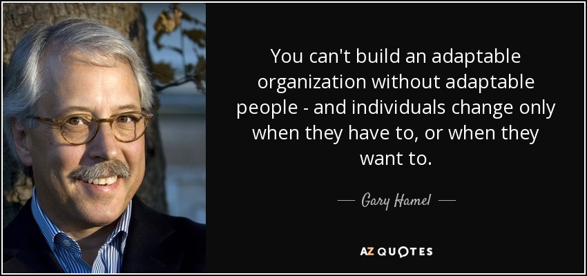 You can't build an adaptable organization without adaptable people - and individuals change only when they have to, or when they want to. - Gary Hamel