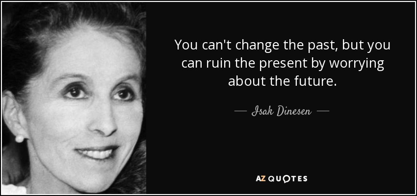 You can't change the past, but you can ruin the present by worrying about the future. - Isak Dinesen