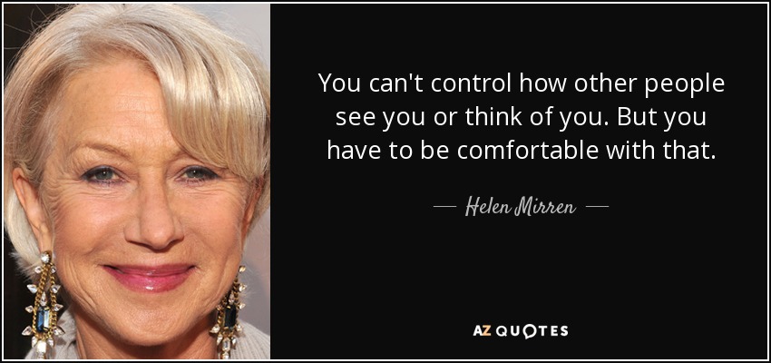 You can't control how other people see you or think of you. But you have to be comfortable with that. - Helen Mirren