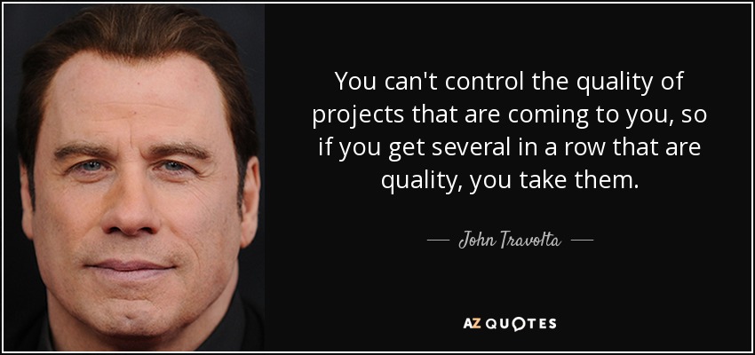 You can't control the quality of projects that are coming to you, so if you get several in a row that are quality, you take them. - John Travolta