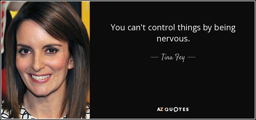 You can't control things by being nervous. - Tina Fey