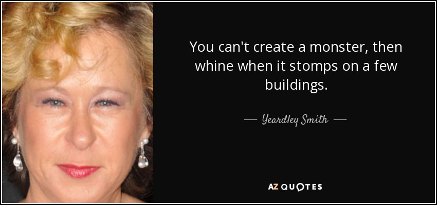 You can't create a monster, then whine when it stomps on a few buildings. - Yeardley Smith