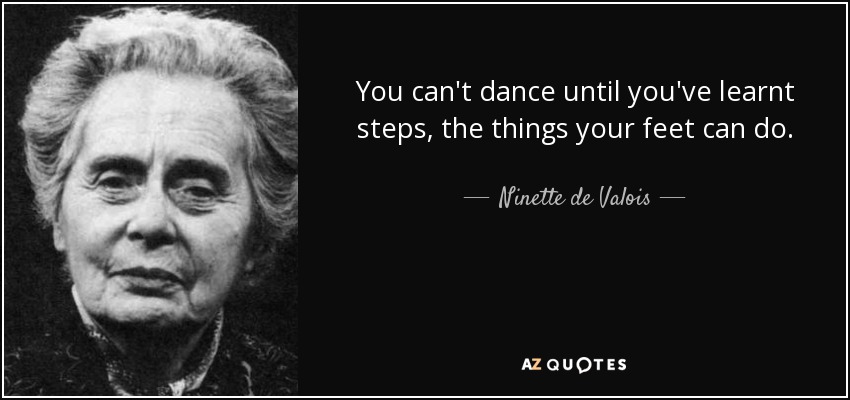 You can't dance until you've learnt steps, the things your feet can do. - Ninette de Valois