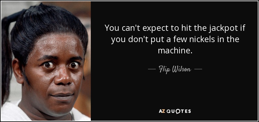 You can't expect to hit the jackpot if you don't put a few nickels in the machine. - Flip Wilson