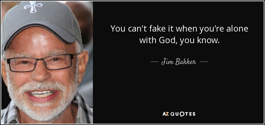 You can't fake it when you're alone with God, you know. - Jim Bakker