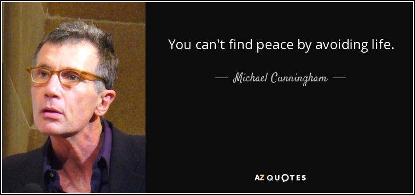 You can't find peace by avoiding life. - Michael Cunningham
