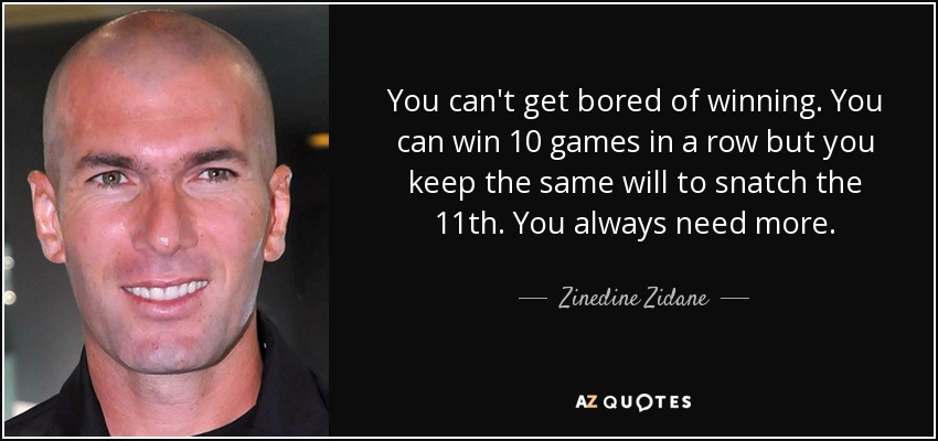 You can't get bored of winning. You can win 10 games in a row but you keep the same will to snatch the 11th. You always need more. - Zinedine Zidane