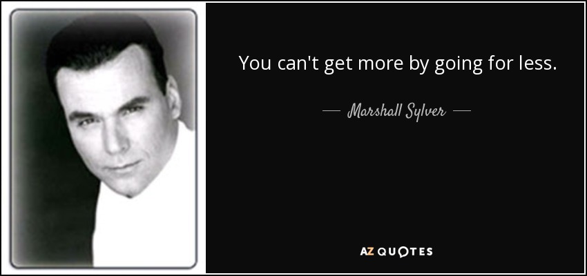 You can't get more by going for less. - Marshall Sylver