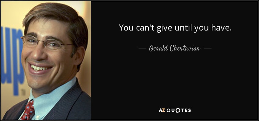 You can't give until you have. - Gerald Chertavian