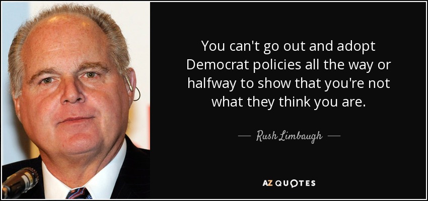 You can't go out and adopt Democrat policies all the way or halfway to show that you're not what they think you are. - Rush Limbaugh