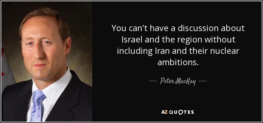 You can't have a discussion about Israel and the region without including Iran and their nuclear ambitions. - Peter MacKay
