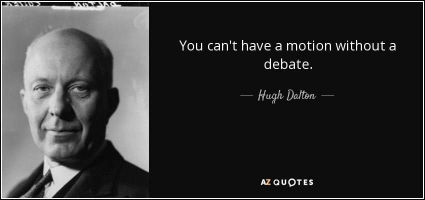 You can't have a motion without a debate. - Hugh Dalton