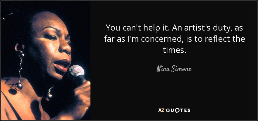 You can't help it. An artist's duty, as far as I'm concerned, is to reflect the times. - Nina Simone