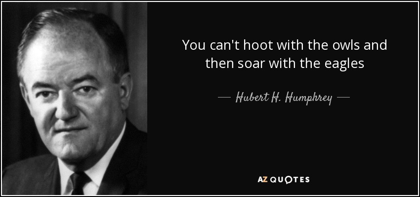 You can't hoot with the owls and then soar with the eagles - Hubert H. Humphrey