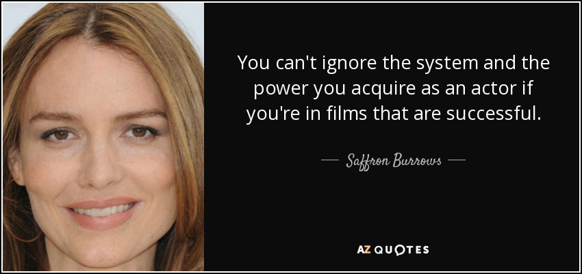 You can't ignore the system and the power you acquire as an actor if you're in films that are successful. - Saffron Burrows
