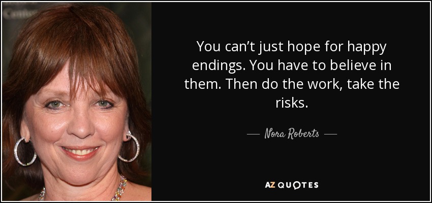 You can’t just hope for happy endings. You have to believe in them. Then do the work, take the risks. - Nora Roberts