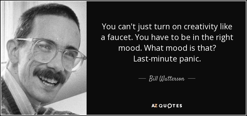 You can't just turn on creativity like a faucet. You have to be in the right mood. What mood is that? Last-minute panic. - Bill Watterson