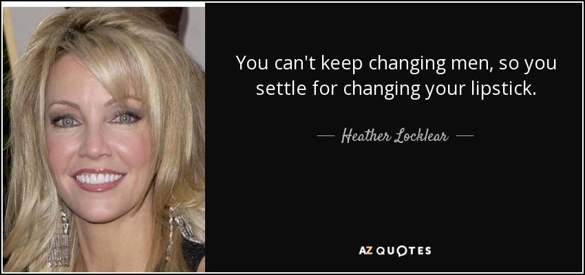 You can't keep changing men, so you settle for changing your lipstick. - Heather Locklear