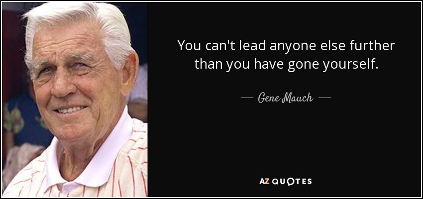 You can't lead anyone else further than you have gone yourself. - Gene Mauch