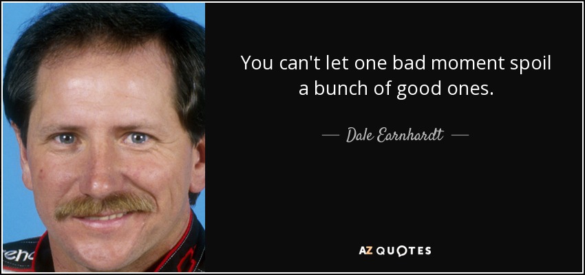 You can't let one bad moment spoil a bunch of good ones. - Dale Earnhardt