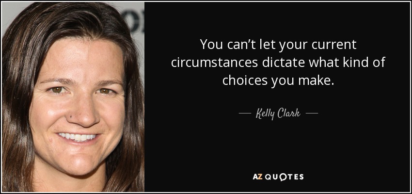 You can’t let your current circumstances dictate what kind of choices you make. - Kelly Clark