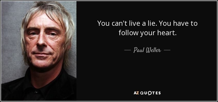 You can't live a lie. You have to follow your heart. - Paul Weller