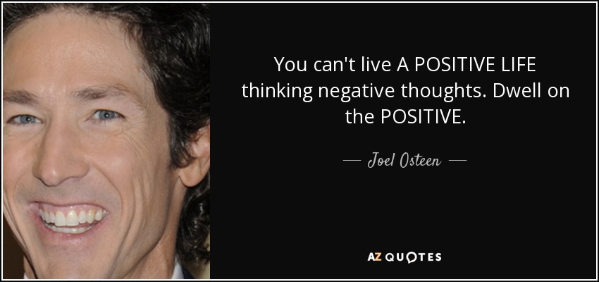You can't live A POSITIVE LIFE thinking negative thoughts. Dwell on the POSITIVE. - Joel Osteen