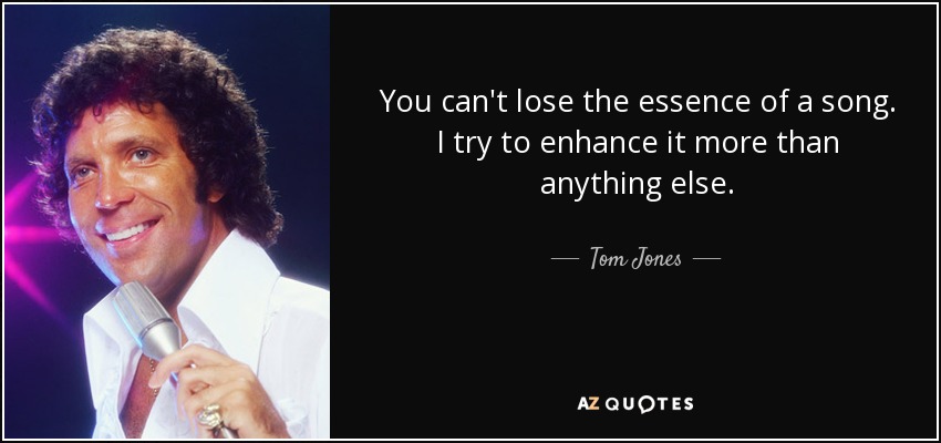 You can't lose the essence of a song. I try to enhance it more than anything else. - Tom Jones