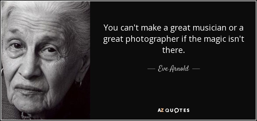 You can't make a great musician or a great photographer if the magic isn't there. - Eve Arnold