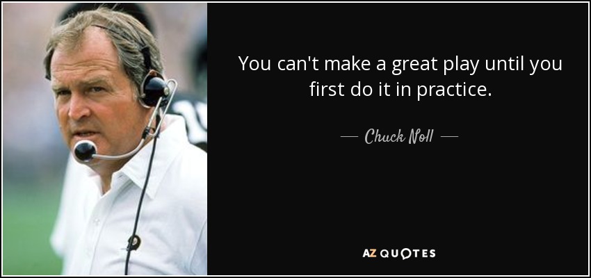 You can't make a great play until you first do it in practice. - Chuck Noll