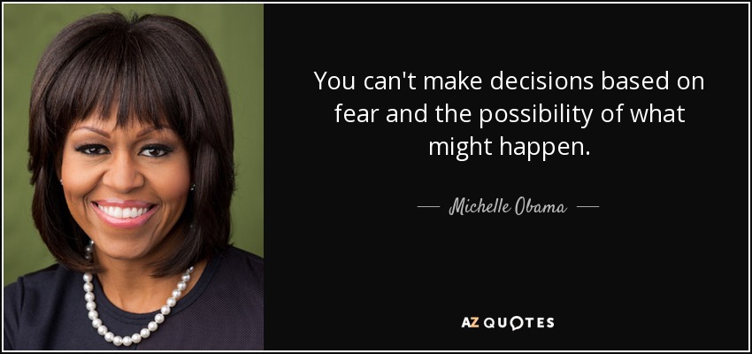 You can't make decisions based on fear and the possibility of what might happen. - Michelle Obama