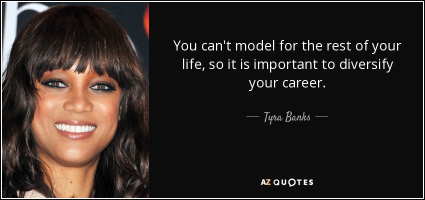 You can't model for the rest of your life, so it is important to diversify your career. - Tyra Banks