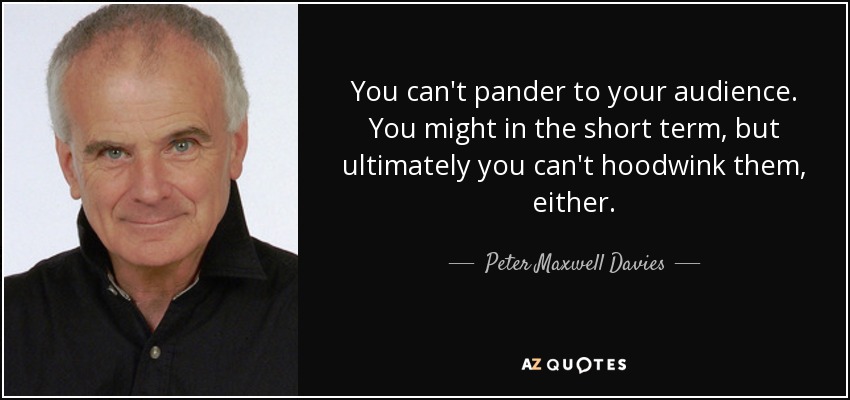 You can't pander to your audience. You might in the short term, but ultimately you can't hoodwink them, either. - Peter Maxwell Davies