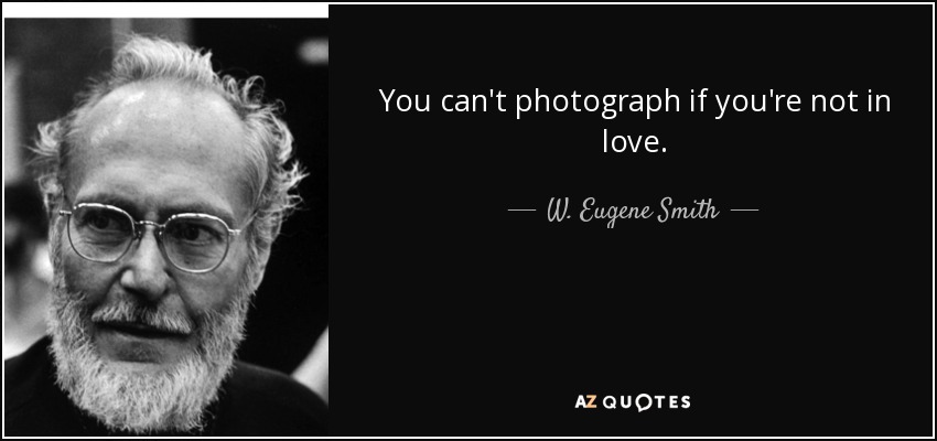 You can't photograph if you're not in love. - W. Eugene Smith