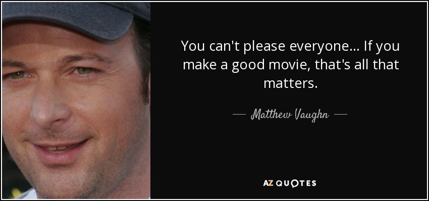 You can't please everyone... If you make a good movie, that's all that matters. - Matthew Vaughn
