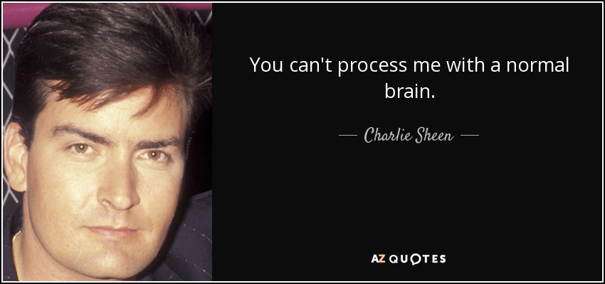 You can't process me with a normal brain. - Charlie Sheen