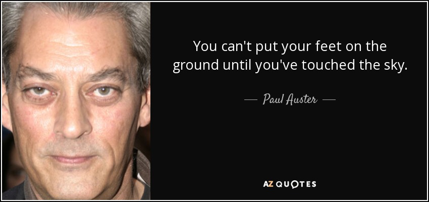 You can't put your feet on the ground until you've touched the sky. - Paul Auster