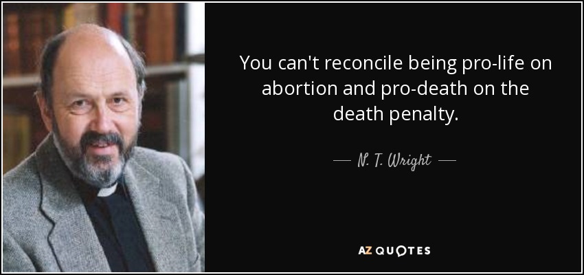 You can't reconcile being pro-life on abortion and pro-death on the death penalty. - N. T. Wright