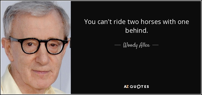 You can't ride two horses with one behind. - Woody Allen
