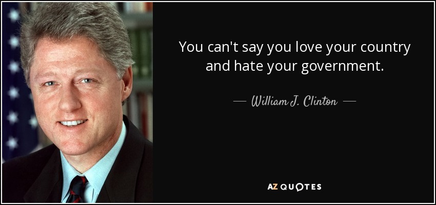 You can't say you love your country and hate your government. - William J. Clinton