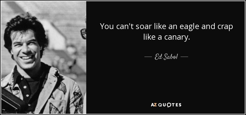 You can't soar like an eagle and crap like a canary. - Ed Sabol